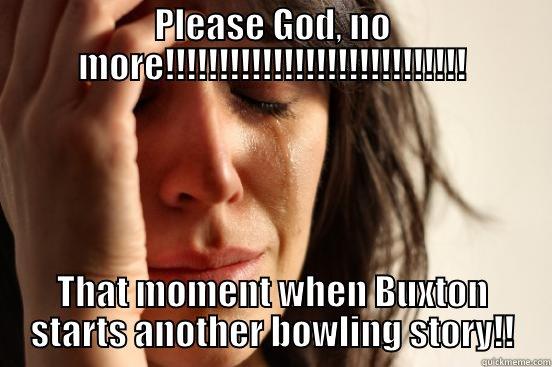 Buxton Meme - PLEASE GOD, NO MORE!!!!!!!!!!!!!!!!!!!!!!!!!!!! THAT MOMENT WHEN BUXTON STARTS ANOTHER BOWLING STORY!! First World Problems
