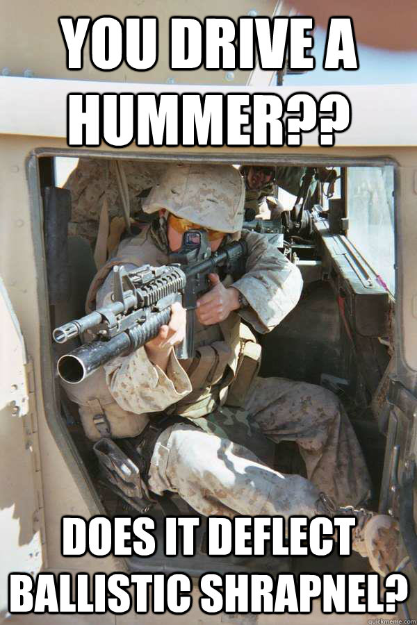 you drive a hummer?? does it deflect ballistic shrapnel?   