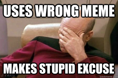 Uses wrong meme Makes stupid excuse JUST DON'T MAKE A MEME.  Facepalm Picard
