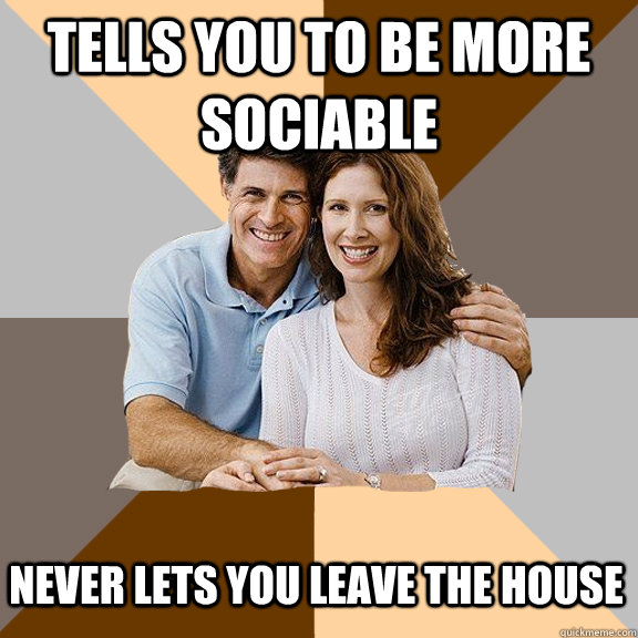 Tells you to be more sociable never lets you leave the house  Scumbag Parents