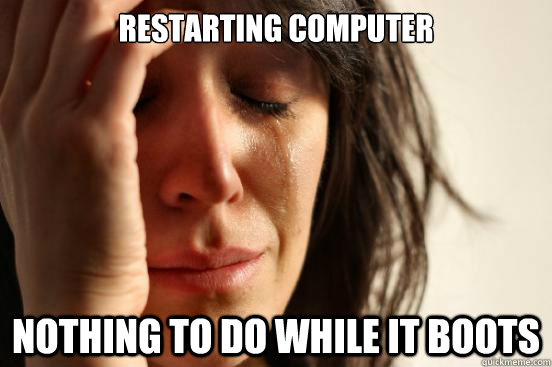 restarting computer nothing to do while it boots  First World Problems