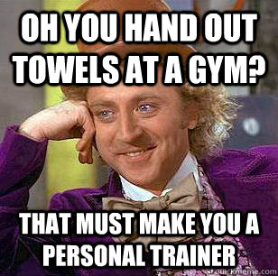 Oh you hand out towels at a gym? That must make you a personal trainer - Oh you hand out towels at a gym? That must make you a personal trainer  Condescending Wonka