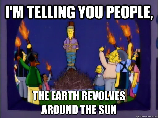 I'm telling you people, the earth revolves 
around the sun - I'm telling you people, the earth revolves 
around the sun  Skeptical Skinner