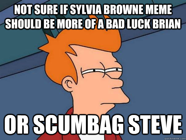 Not sure if Sylvia Browne meme should be more of a bad luck brian or scumbag steve - Not sure if Sylvia Browne meme should be more of a bad luck brian or scumbag steve  Futurama Fry
