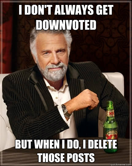 I don't always get downvoted But when I do, I delete those posts  The Most Interesting Man In The World