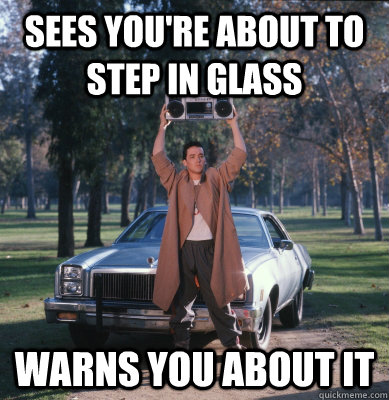 Sees you're about to step in glass warns you about it  