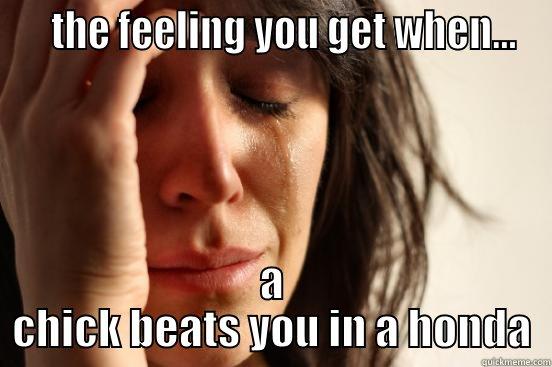    THE FEELING YOU GET WHEN... A CHICK BEATS YOU IN A HONDA First World Problems