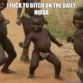 I fuck yo bitch on the daily nidda   Its friday niggas