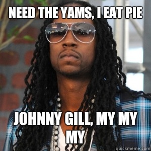 Need the yams, I eat Pie Johnny Gill, My My My  2 Chainz TRUUU