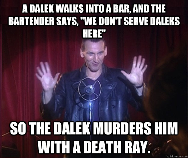 A Dalek walks into a bar, and the bartender says, 