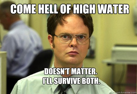 Come Hell of High Water Doesn't matter.
 I'll survive both.  Schrute