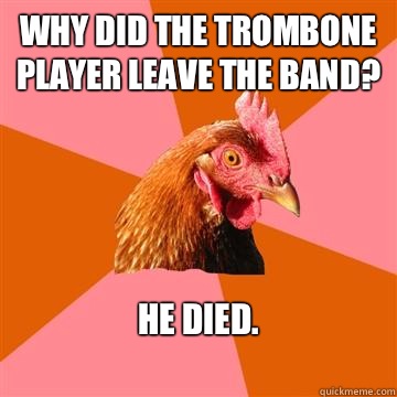 Why did the trombone player leave the band? He died.
 - Why did the trombone player leave the band? He died.
  Anti-Joke Chicken