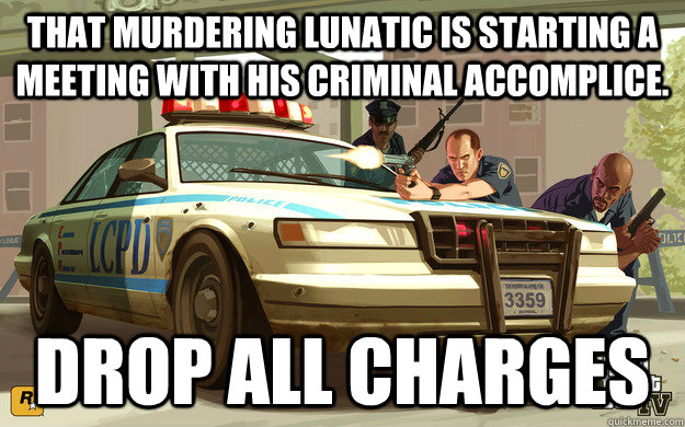 THAT MURDERING LUNATIC IS STARTING A MEETING WITH HIS CRIMINAL ACCOMPLICE. DROP ALL CHARGES  GTA Cop
