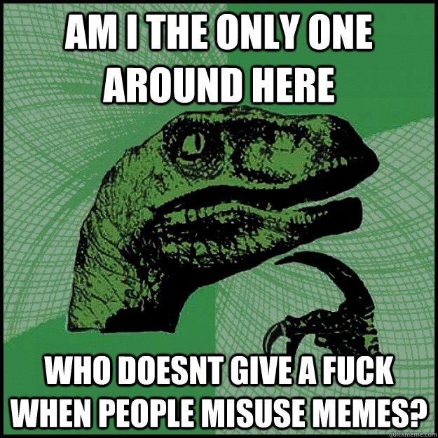 Am I the only one around here who doesnt give a fuck when people misuse memes?  New Philosoraptor