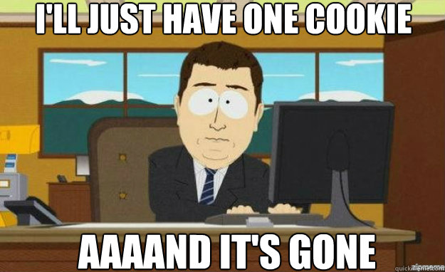 I'll just have one cookie AAAAND IT'S gone  aaaand its gone