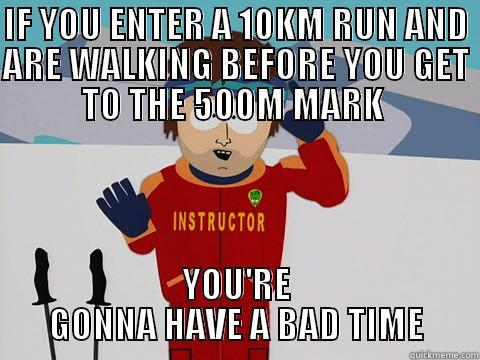 IF YOU ENTER A 10KM RUN AND ARE WALKING BEFORE YOU GET TO THE 500M MARK  - IF YOU ENTER A 10KM RUN AND ARE WALKING BEFORE YOU GET TO THE 500M MARK  YOU'RE GONNA HAVE A BAD TIME Youre gonna have a bad time