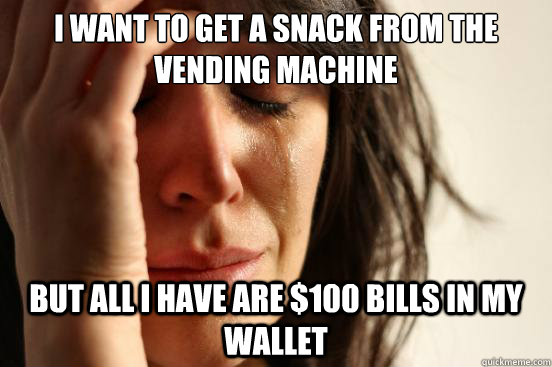 I want to get a snack from the vending machine But all i have are $100 Bills in my wallet  First World Problems