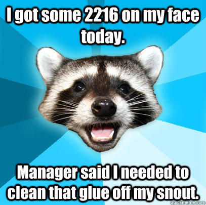 I got some 2216 on my face today. Manager said I needed to clean that glue off my snout.  Lame Pun Coon