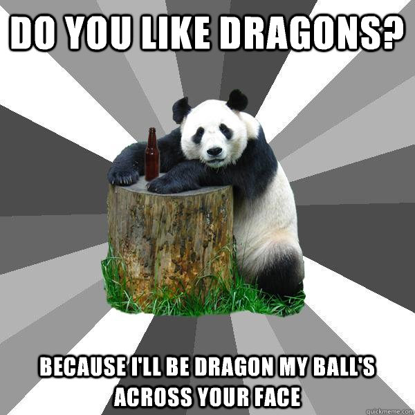 DO YOU LIKE DRAGONS? BECAUSE I'LL BE DRAGON MY BALL'S ACROSS YOUR FACE  Pickup-Line Panda