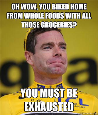 oh wow, you biked home from whole foods with all those groceries? you must be exhausted - oh wow, you biked home from whole foods with all those groceries? you must be exhausted  Unimpressed Professional Athlete