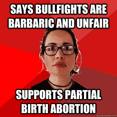 SAYS BULLFIGHTS ARE BARBARIC AND UNFAIR  SUPPORTS PARTIAL BIRTH ABORTION  - SAYS BULLFIGHTS ARE BARBARIC AND UNFAIR  SUPPORTS PARTIAL BIRTH ABORTION   Liberal Douche Garofalo