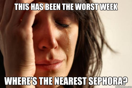 This has been the worst week  Where's the nearest sephora?   First World Problems