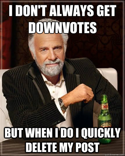 I don't always get downvotes but when I do I quickly delete my post  