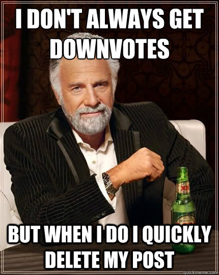 I don't always get downvotes but when I do I quickly delete my post - I don't always get downvotes but when I do I quickly delete my post  The Worlds Most Interesting Man