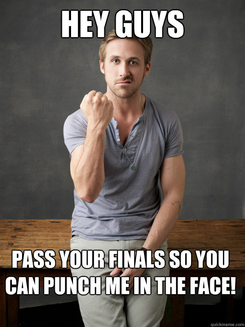 HEY GUYS PASS YOUR FINALS SO YOU CAN PUNCH ME IN THE FACE!  Ryan Gosling Punch Finals