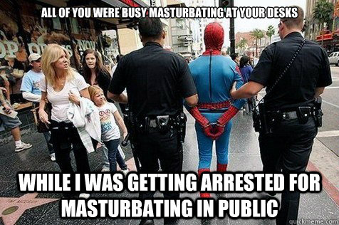All of you were busy masturbating at your desks While I was getting arrested for masturbating in public  arrested spidey