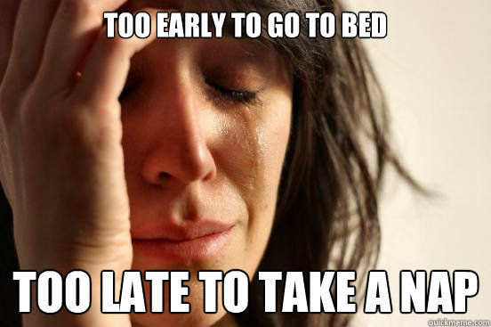 TOO EARLY TO GO TO BED TOO LATE TO TAKE A NAP - TOO EARLY TO GO TO BED TOO LATE TO TAKE A NAP  First World Problems