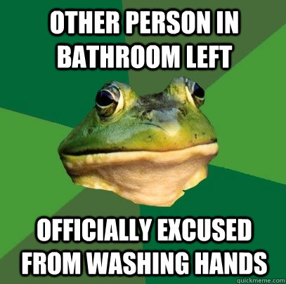 other person in bathroom left officially excused from washing hands  Foul Bachelor Frog