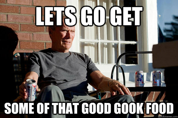 Lets go get some of that good gook food  Gran Torino