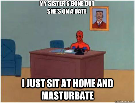 I just sit at home and masturbate My sister's gone out
She's on a date  Spidey office