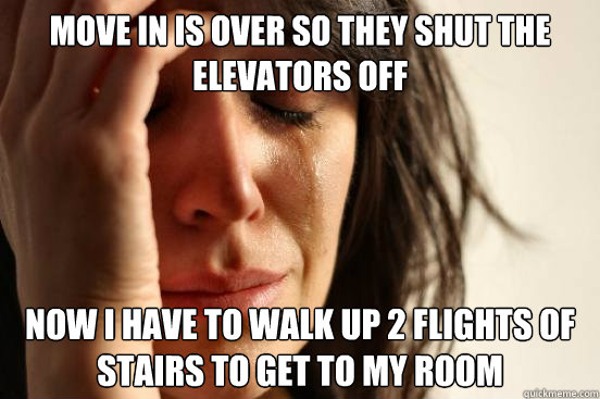 move in is over so they shut the elevators off now i have to walk up 2 flights of stairs to get to my room  First World Problems