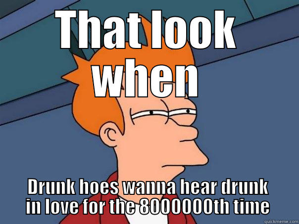 THAT LOOK WHEN DRUNK HOES WANNA HEAR DRUNK IN LOVE FOR THE 8000000TH TIME Futurama Fry