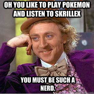 Oh you like to play pokemon and listen to skrillex you must be such a nerd.  Creepy Wonka