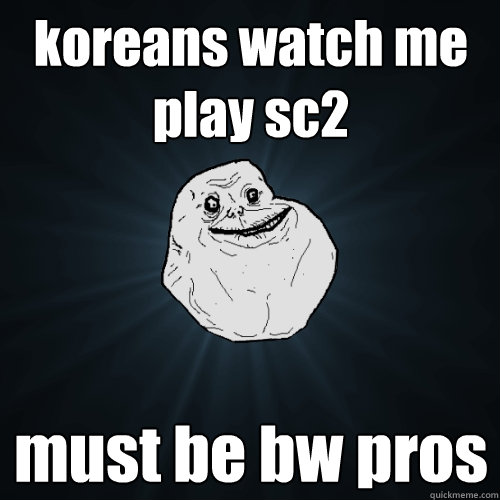 koreans watch me play sc2 must be bw pros  Forever Alone