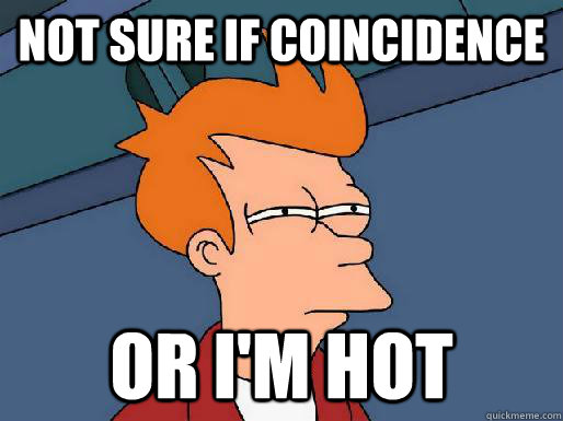 Not sure if coincidence or i'm hot  Futurama Fry