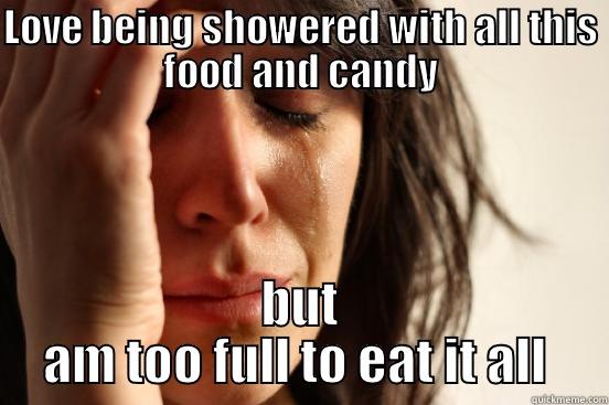 LOVE BEING SHOWERED WITH ALL THIS FOOD AND CANDY BUT AM TOO FULL TO EAT IT ALL  First World Problems