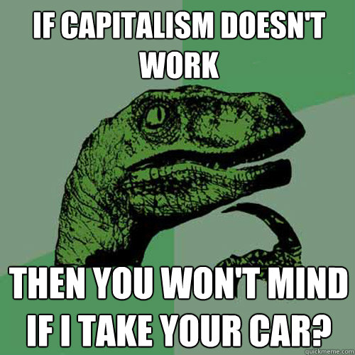 If capitalism doesn't work Then you won't mind if I take your car? - If capitalism doesn't work Then you won't mind if I take your car?  Philosoraptor