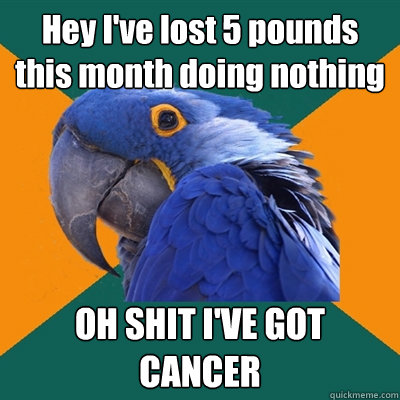 Hey I've lost 5 pounds this month doing nothing OH SHIT I'VE GOT CANCER  Paranoid Parrot