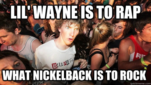 Lil' wayne is to rap what nickelback is to rock  Sudden Clarity Clarence