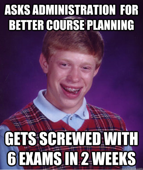 asks administration  for  better course planning gets screwed with 6 exams in 2 weeks - asks administration  for  better course planning gets screwed with 6 exams in 2 weeks  Bad Luck Brian