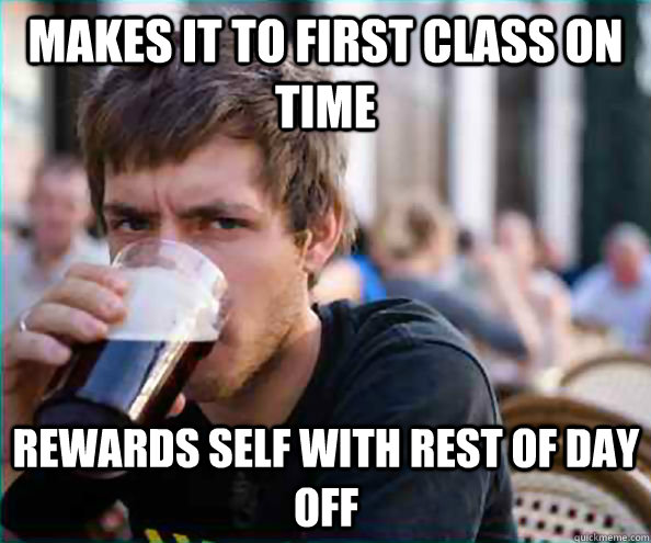 Makes it to first class on time Rewards self with rest of day off - Makes it to first class on time Rewards self with rest of day off  Lazy College Senior