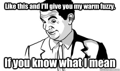 Like this and I'll give you my warm fuzzy. If you know what I mean - Like this and I'll give you my warm fuzzy. If you know what I mean  if you know what i mean