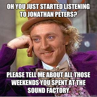 Oh you just started listening to Jonathan peters? Please tell me about all those weekends you spent at the sound factory  Condescending Wonka