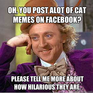 Oh, you post alot of cat memes on facebook? please tell me more about how hilarious they are.  Willy Wonka Meme