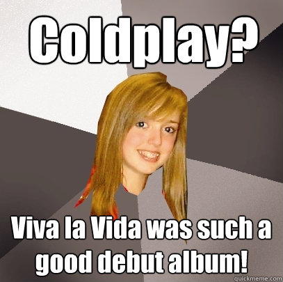 Coldplay? Viva la Vida was such a good debut album!  Musically Oblivious 8th Grader