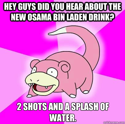Hey guys did you hear about the new osama bin laden drink? 2 shots and a splash of water.  Slowpoke